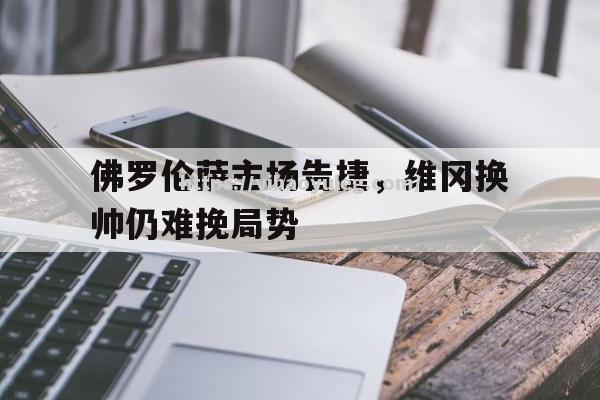 佛罗伦萨主场告捷，维冈换帅仍难挽局势